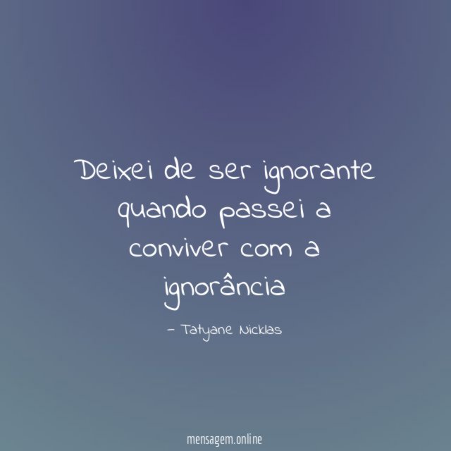 Deixei de ser ignorante quando passei a conviver com a ignorância"