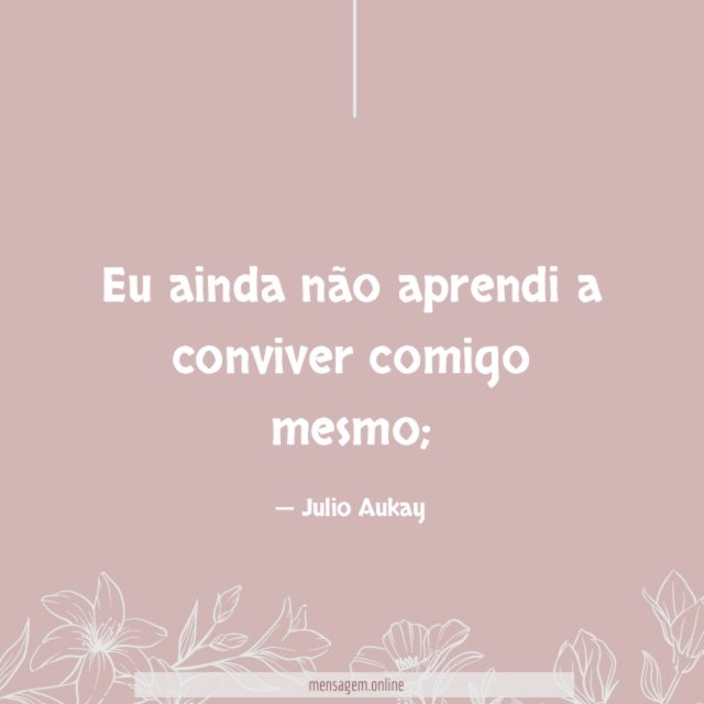 Eu ainda não aprendi a conviver comigo mesmo