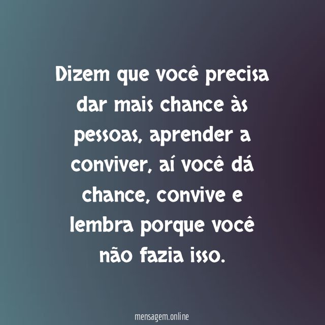 Dizem que você precisa dar mais chance às pessoas