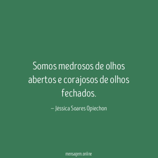 Somos medrosos de olhos abertos e corajosos de olhos fechados
