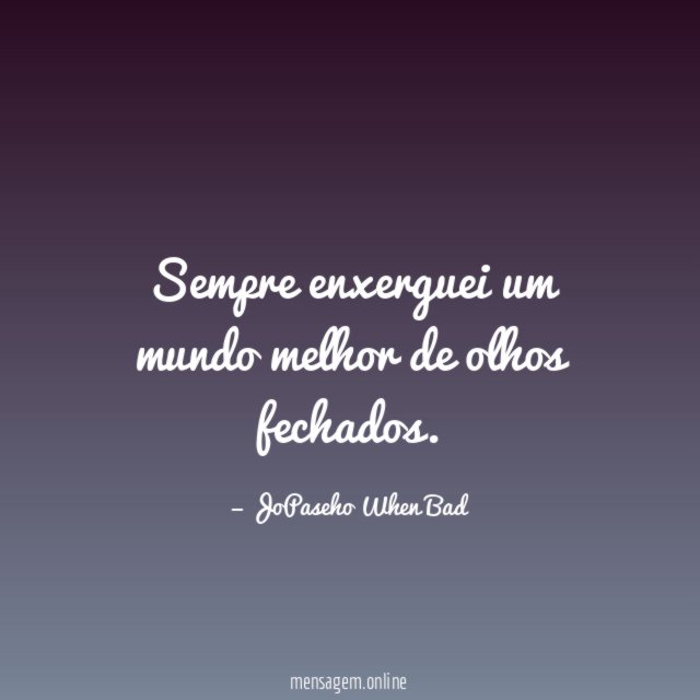 Sempre enxerguei um mundo melhor de olhos fechados