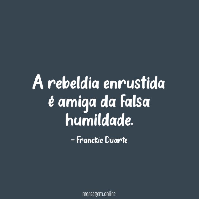 A rebeldia enrustida é amiga da falsa humildade