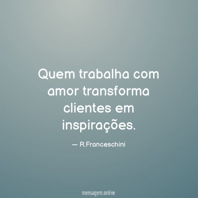 Quem trabalha com amor transforma clientes em inspirações