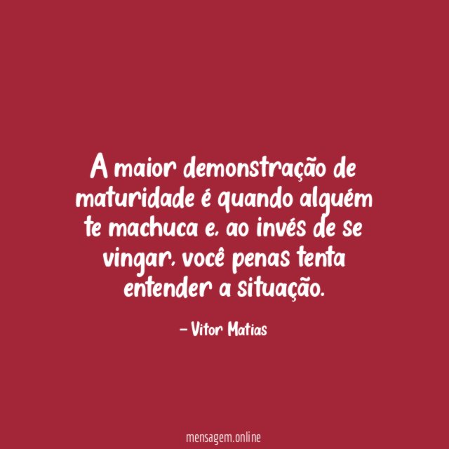 A maior demonstração de maturidade é quando alguém te machuca
