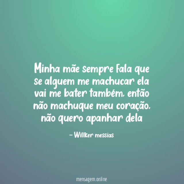 Minha mãe sempre fala que se alguem me