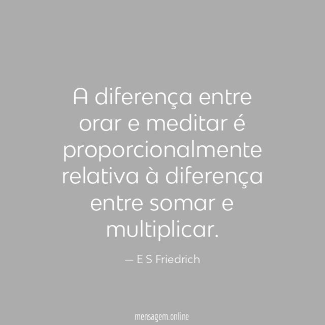 A diferença entre orar e meditar é proporcionalmente