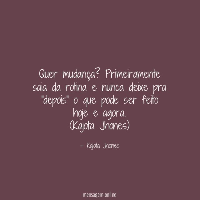 Quer mudança? Primeiramente saia da rotina e nunca deixe pra "depois" o que pode ser feito hoje e agora.