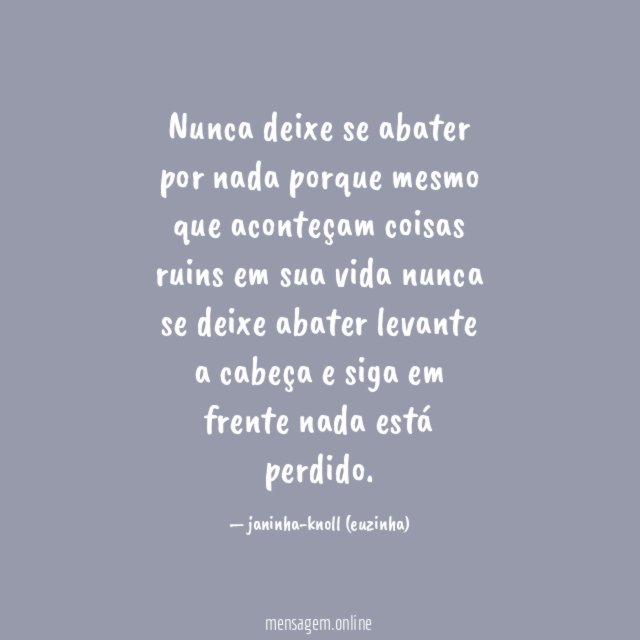 Nunca deixe se abater por nada porque mesmo