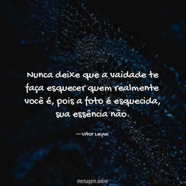 Nunca deixe que a vaidade te faça esquecer quem realmente você é