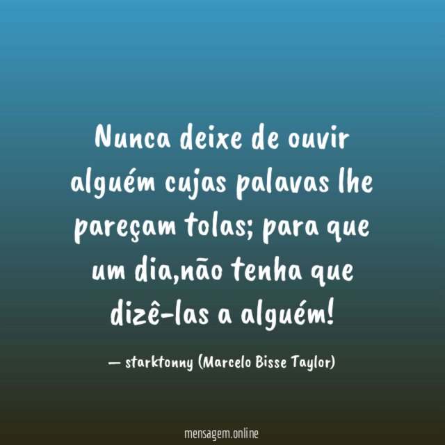 Nunca deixe de ouvir alguém cujas palavas lhe pareçam tolas