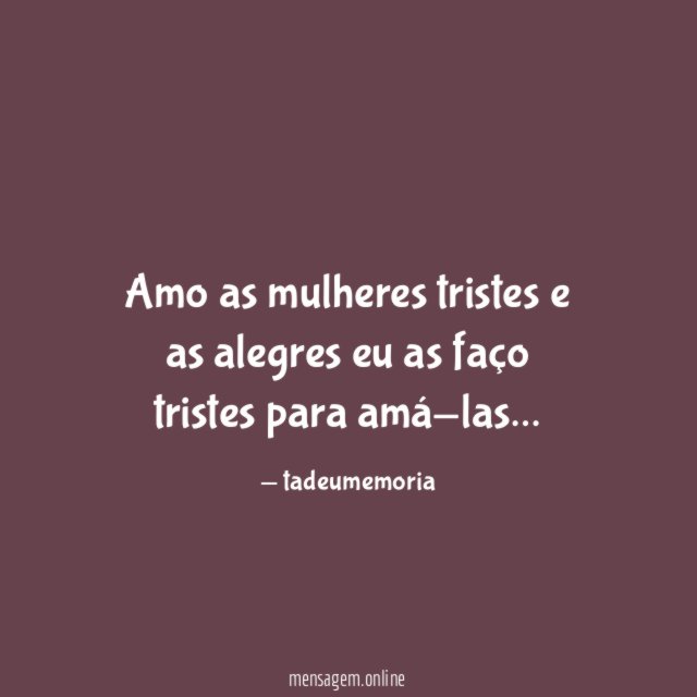 Amo as mulheres tristes e as alegres eu