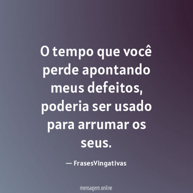 O tempo que você perde apontando meus defeitos