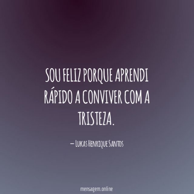 Sou feliz porque aprendi rápido a conviver com a tristeza