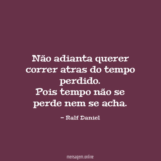 Não adianta querer correr atras do tempo perdido