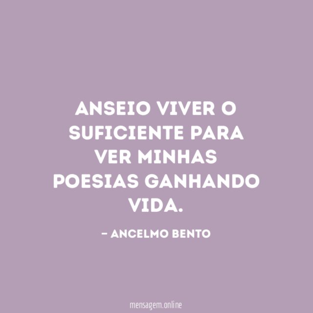 Anseio viver o suficiente para ver minhas poesias ganhando vida