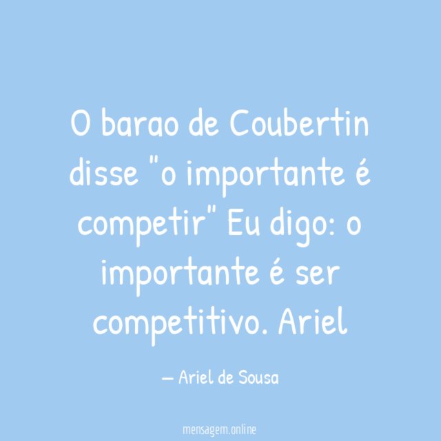 O barao de Coubertin disse "o importante é competir" Eu digo