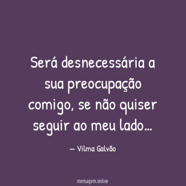Será desnecessária a sua preocupação comigo