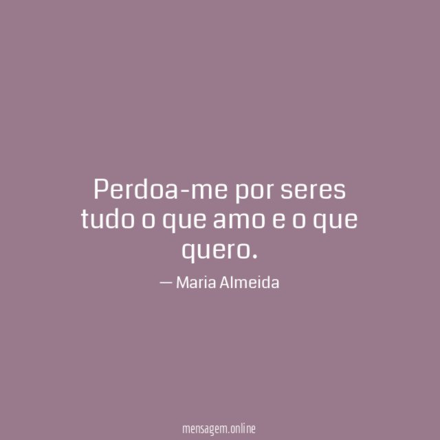Perdoa-me por seres tudo o que amo e o que quero