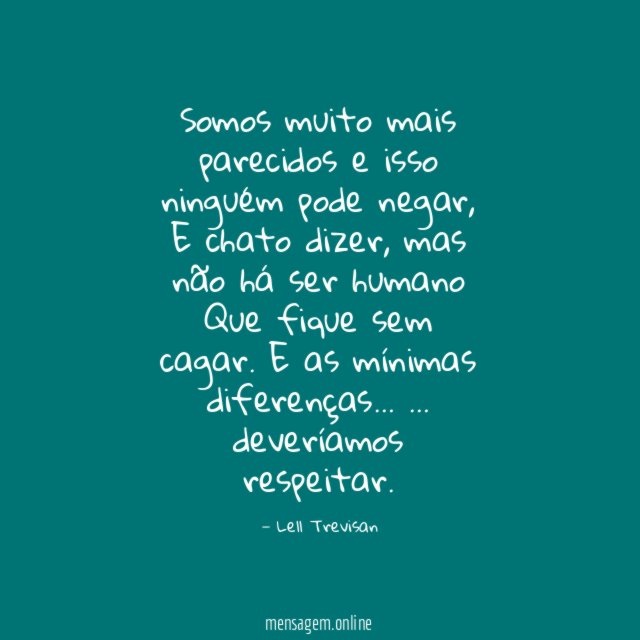 Somos muito mais parecidos e isso ninguém pode negar,
E chato dizer, mas não há ser humano
Que fique sem cagar.