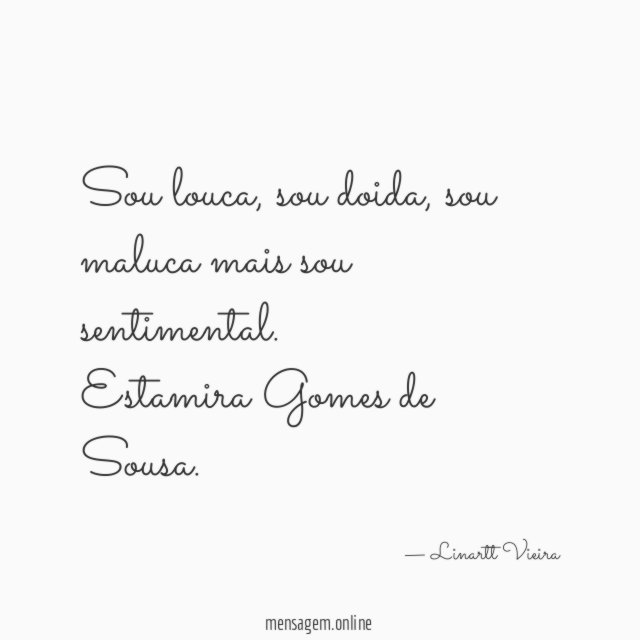 Sou louca, sou doida, sou maluca mais sou sentimental.