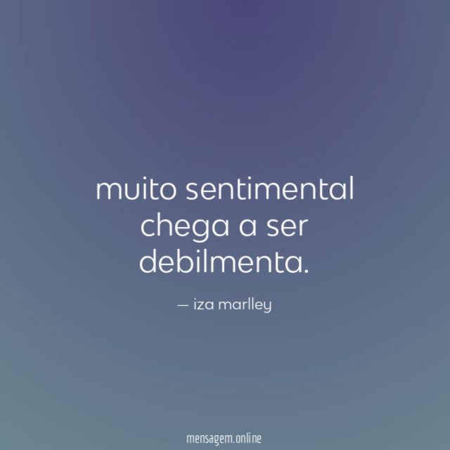 muito sentimental chega a ser debilmenta