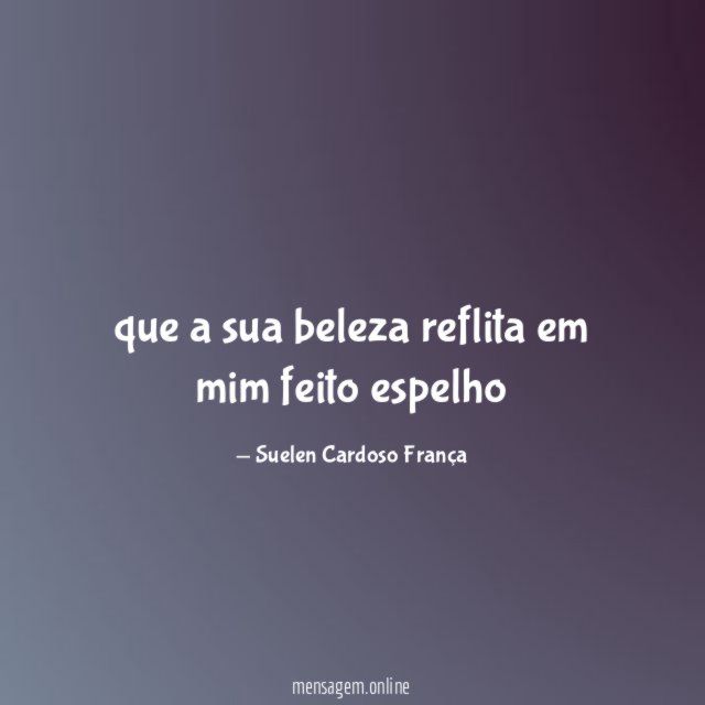 que a sua beleza reflita em mim feito espelho