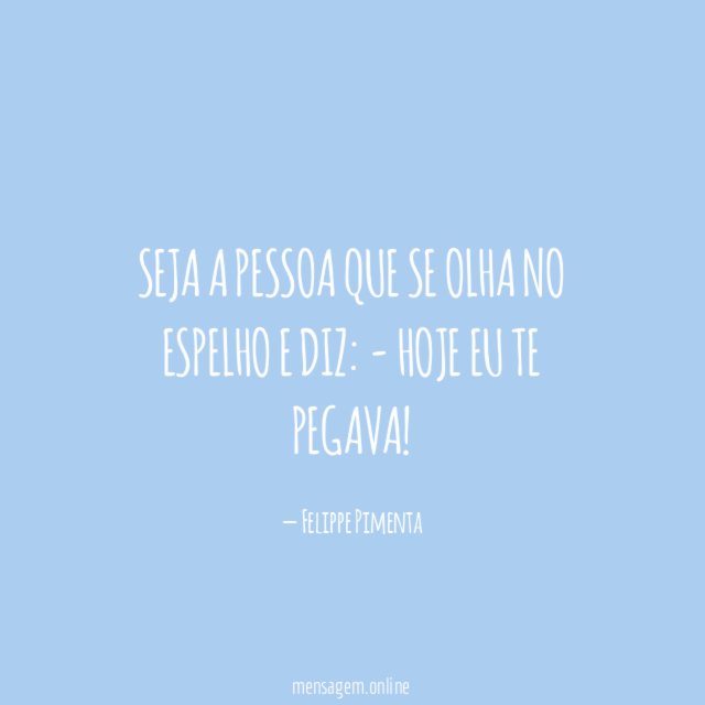 Seja a pessoa que se olha no espelho e diz: