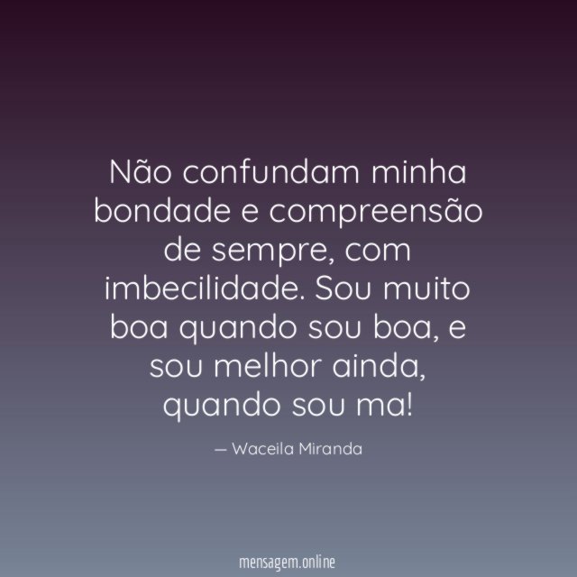 Não confundam minha bondade e compreensão de sempre