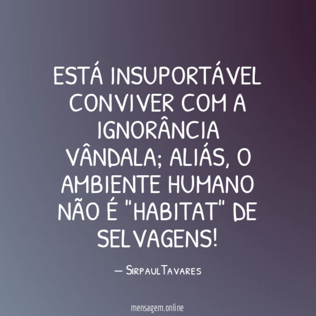 ESTÁ INSUPORTÁVEL CONVIVER COM A IGNORÂNCIA VÂNDALA