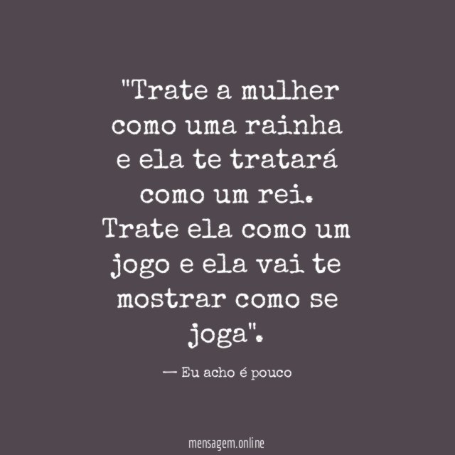 "Trate a mulher como uma rainha e ela