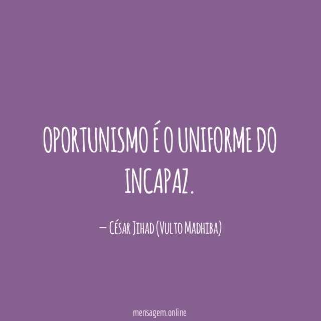 OPORTUNISMO É O UNIFORME DO INCAPAZ