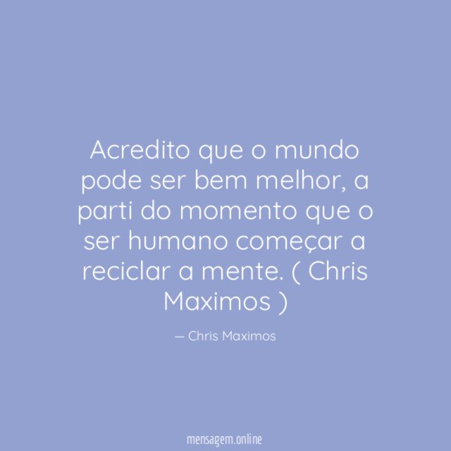 Acredito que o mundo pode ser bem melhor, a parti do momento que o ser humano começar a reciclar a mente.