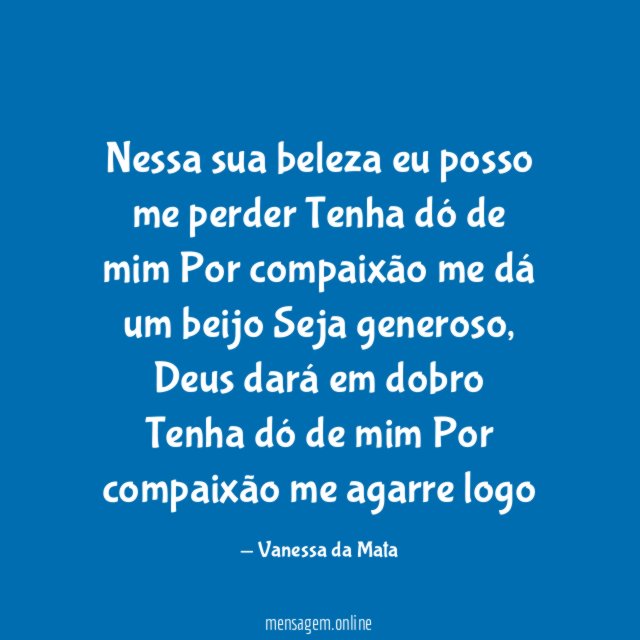 Nessa sua beleza eu posso me perder
Tenha dó de mim
Por compaixão me dá um beijo