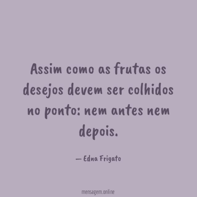 Assim como as frutas os desejos devem ser colhidos no ponto