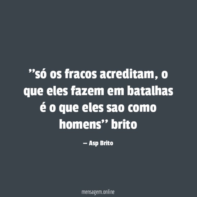 ''só os fracos acreditam, o que eles fazem em batalhas é o que eles sao como homens''