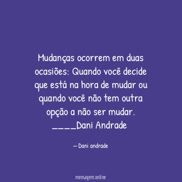 Mudanças ocorrem em duas ocasiões: Quando você decide que está na hora de mudar ou quando você não tem outra opção a não ser mudar.