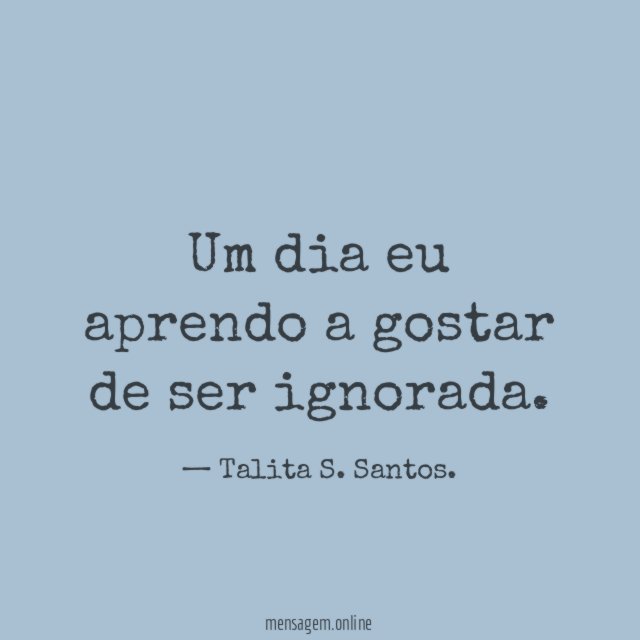 Um dia eu aprendo a gostar de ser ignorada
