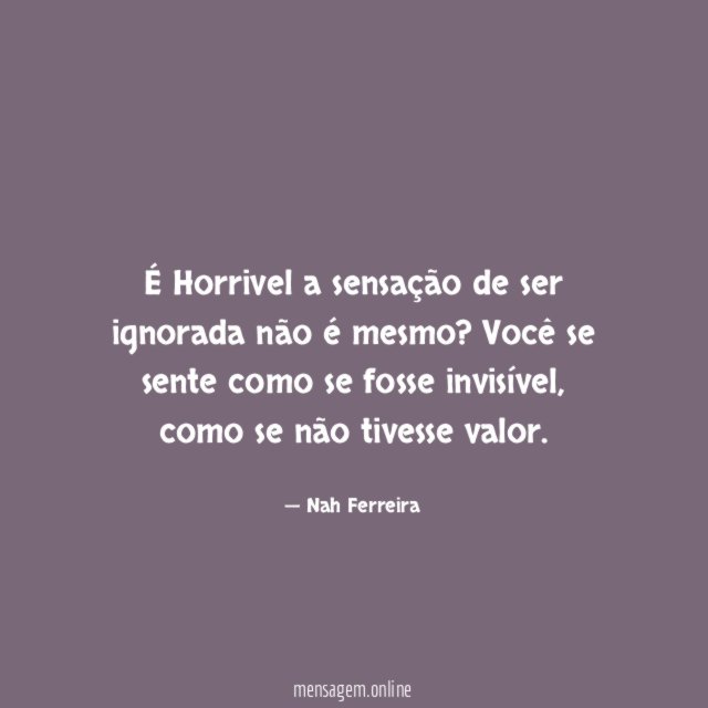 É Horrivel a sensação de ser ignorada não é mesmo