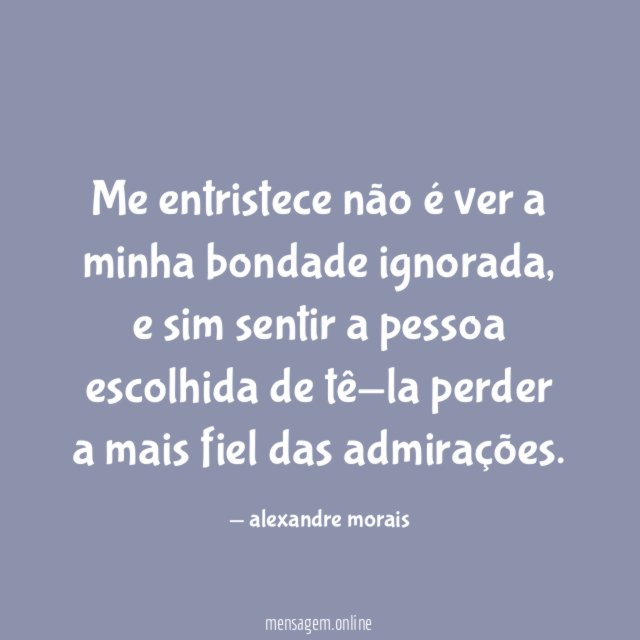 Me entristece não é ver a minha bondade ignorada