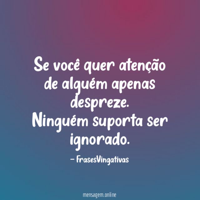 Se você quer atenção de alguém apenas despreze
