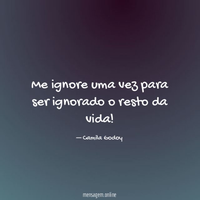 Me ignore uma vez para ser ignorado o resto da vida