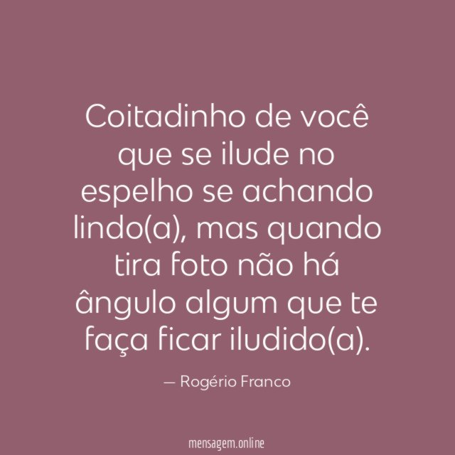 Coitadinho de você que se ilude no espelho se achando lindo(a)
