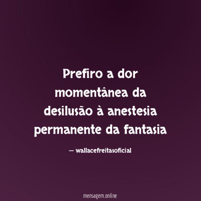 Prefiro a dor momentânea da desilusão à anestesia permanente da fantasia