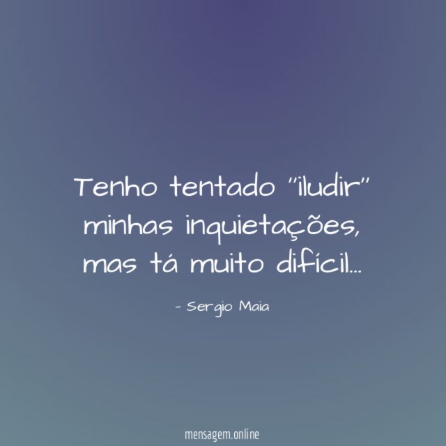 Tenho tentado ''iludir'' minhas inquietações