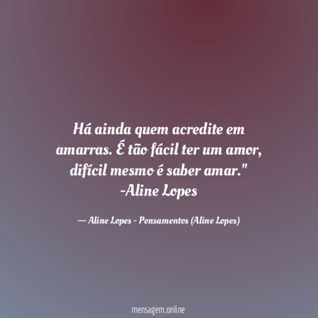 "Há ainda quem acredite em amarras. É tão fácil ter um amor, difícil mesmo é saber amar."