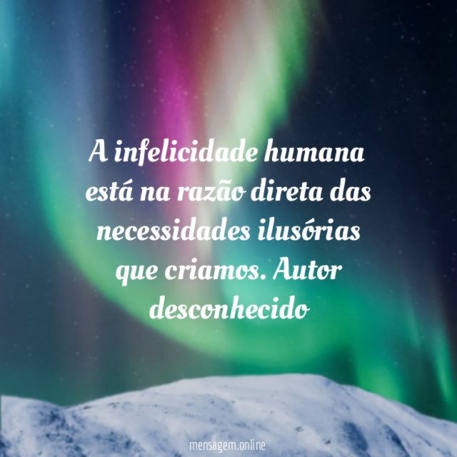 A infelicidade humana está na razão direta das necessidades ilusórias que criamos.