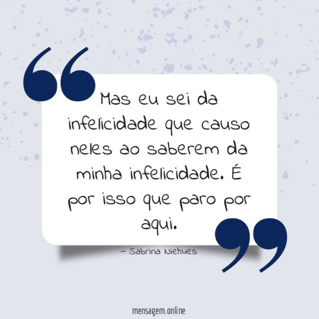 Mas eu sei da infelicidade que causo neles