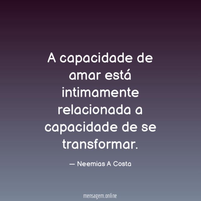 A capacidade de amar está intimamente relacionada a capacidade de se transformar