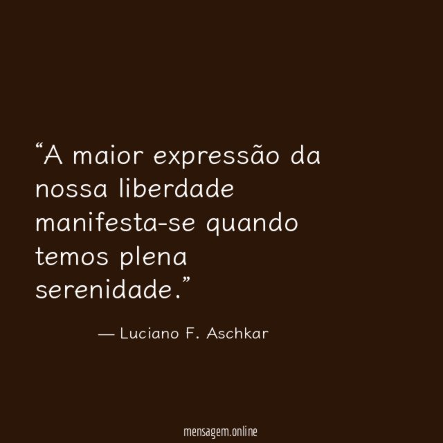 A maior expressão da nossa liberdade manifesta-se quando temos plena serenidade