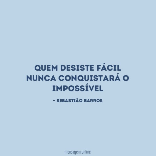 Quem desiste fácil nunca conquistará o impossível